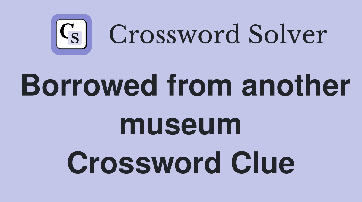 Borrowed from another museum Crossword Clue