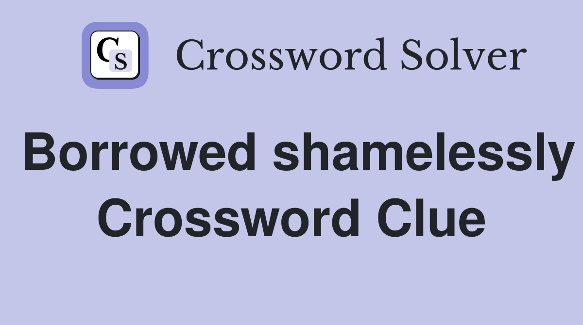 Borrowed shamelessly Crossword Clue