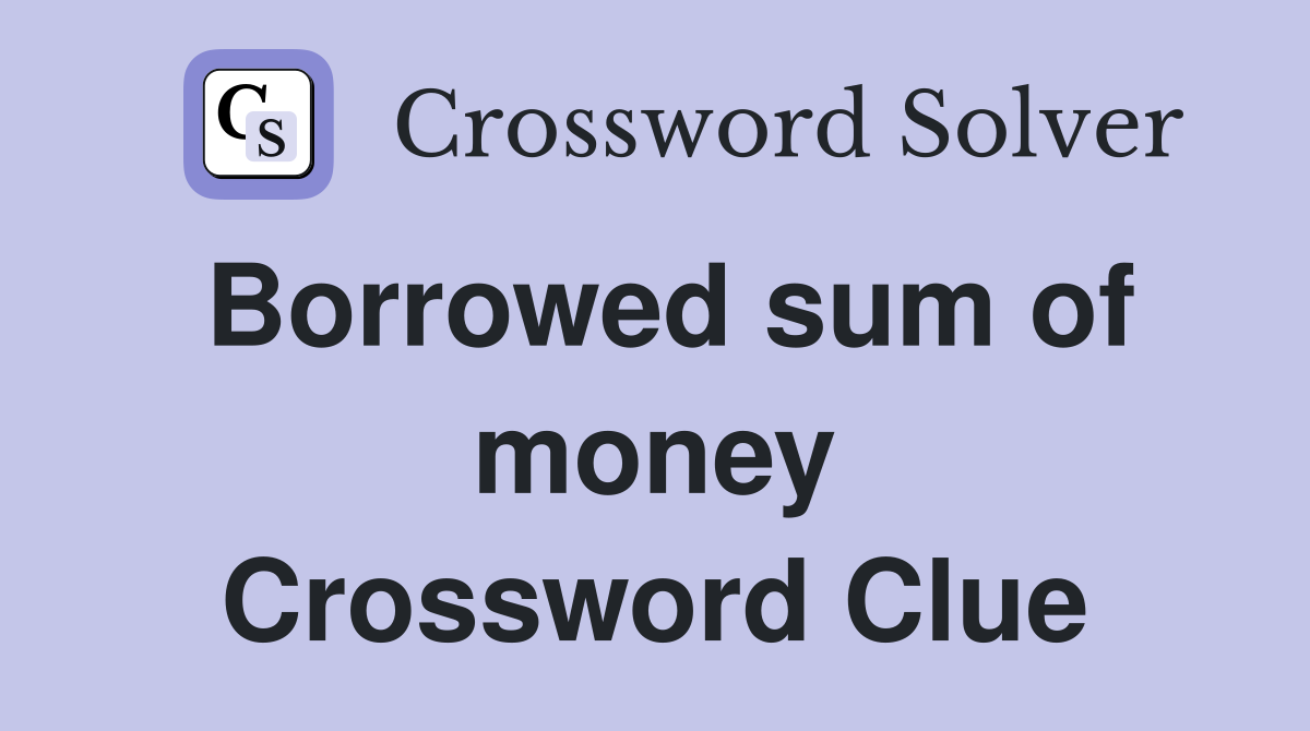 Borrowed sum of money Crossword Clue
