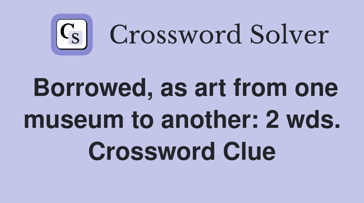 Borrowed, as art from one museum to another: 2 wds. Crossword Clue