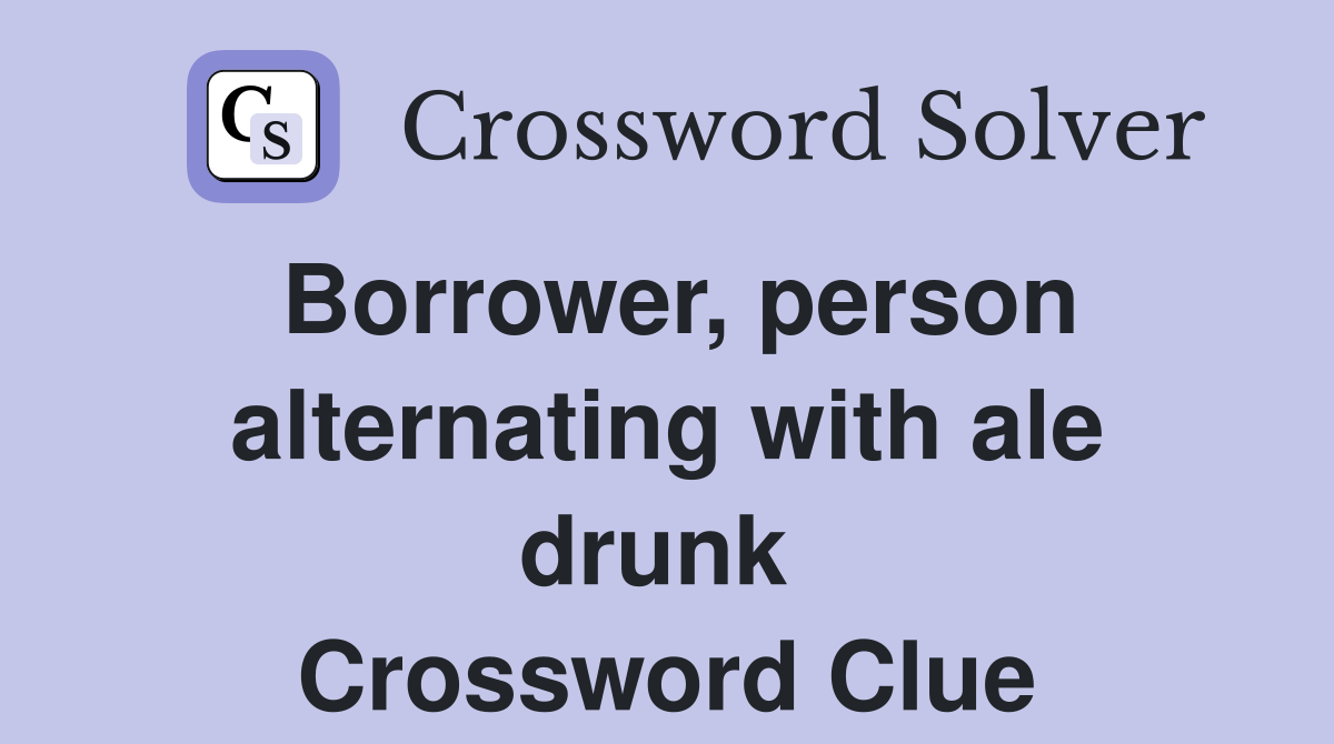 Borrower, person alternating with ale drunk  Crossword Clue