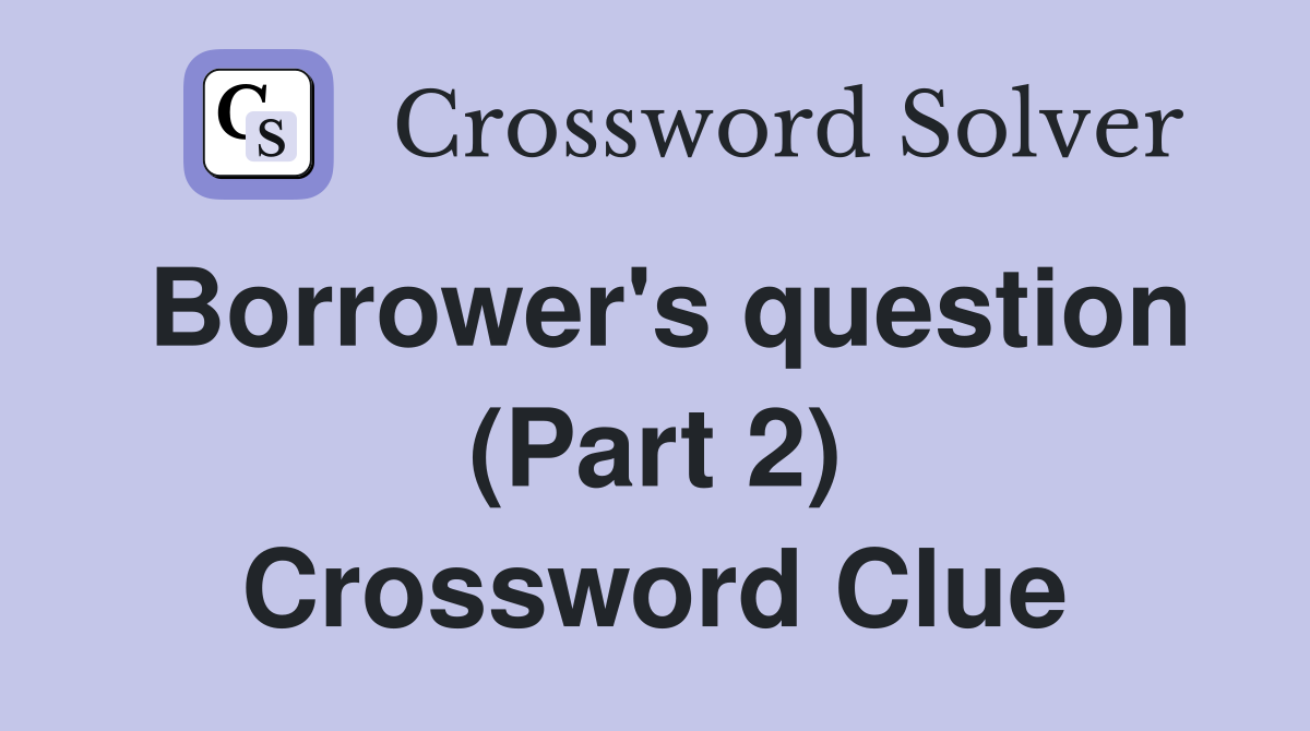 Borrower's question (Part 2) Crossword Clue