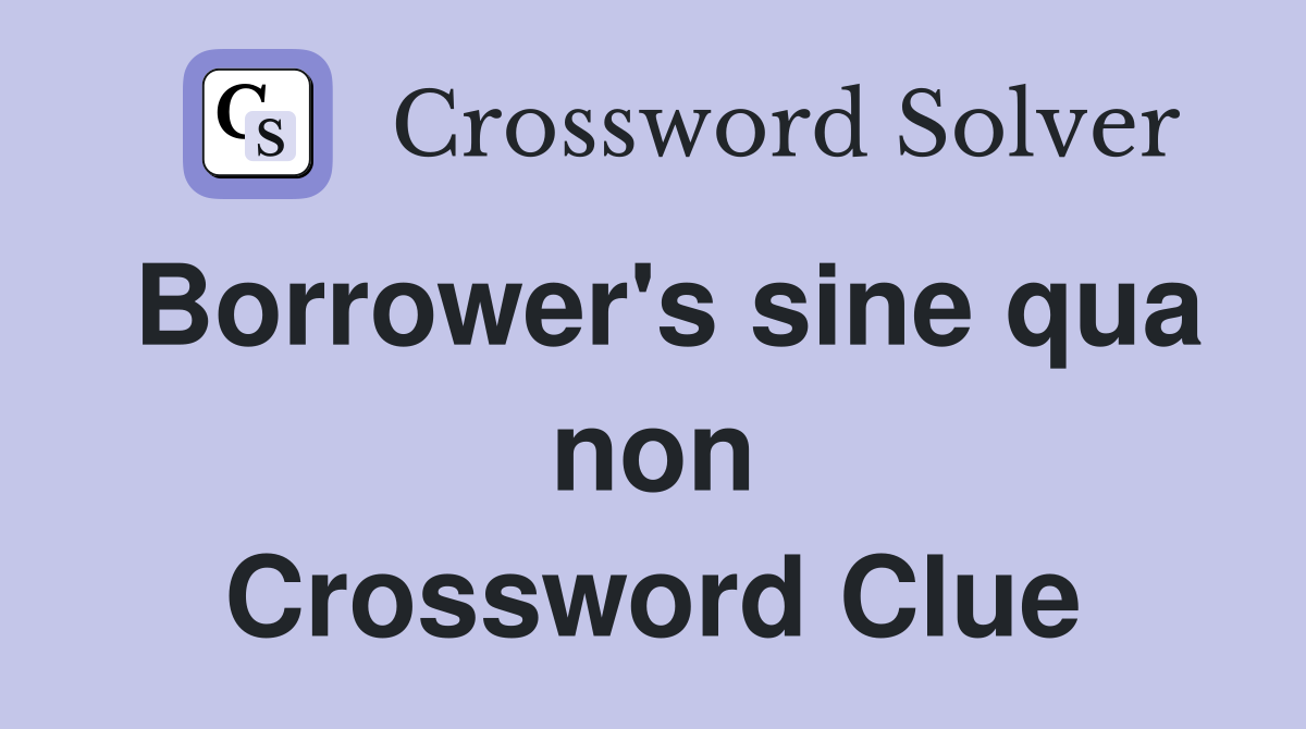 Borrower's sine qua non Crossword Clue