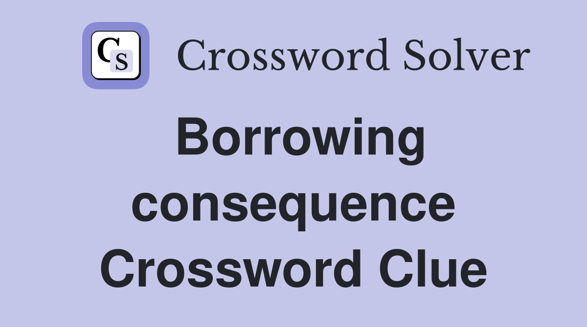 Borrowing consequence Crossword Clue