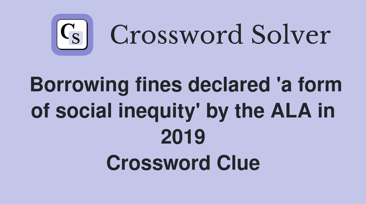 Borrowing fines declared 'a form of social inequity' by the ALA in 2019 Crossword Clue