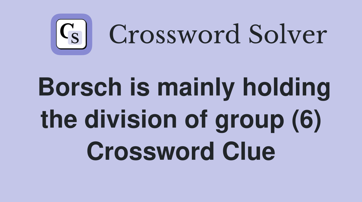 Borsch is mainly holding the division of group (6) Crossword Clue