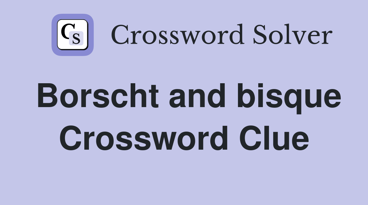 Borscht and bisque Crossword Clue