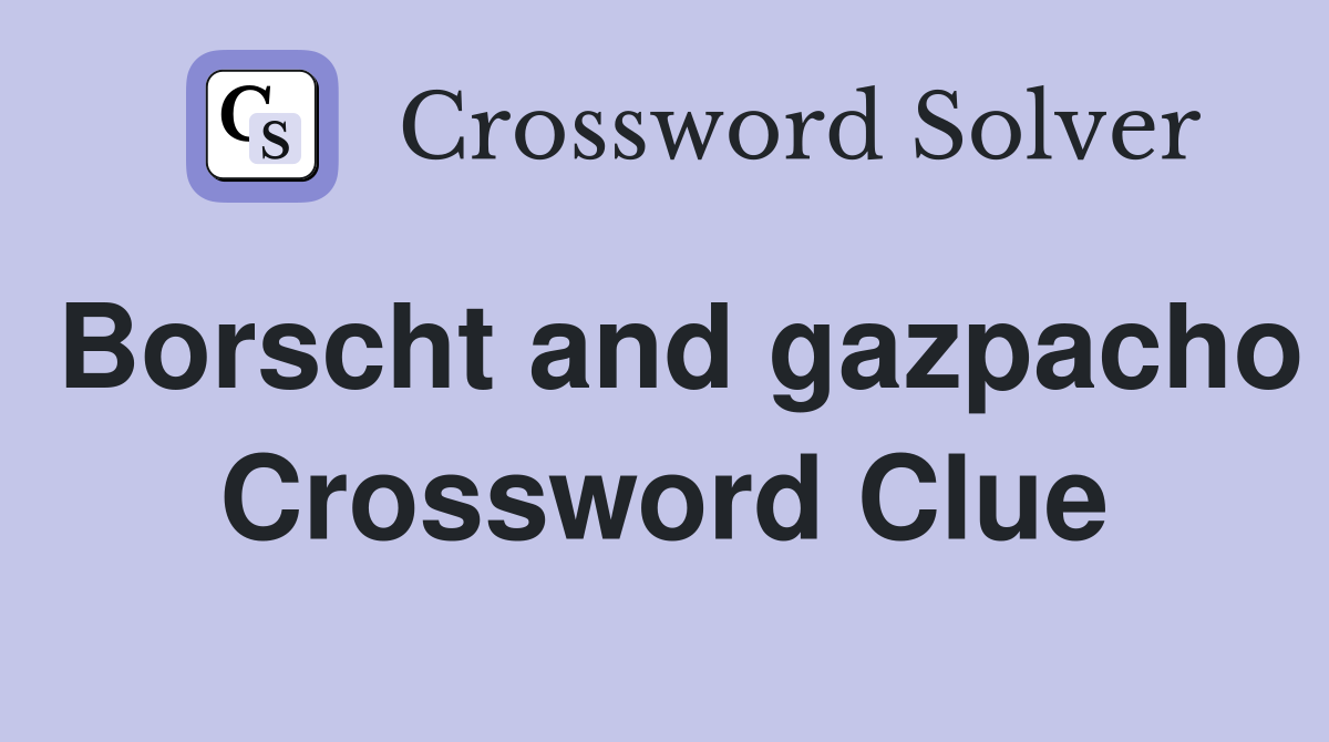 Borscht and gazpacho Crossword Clue