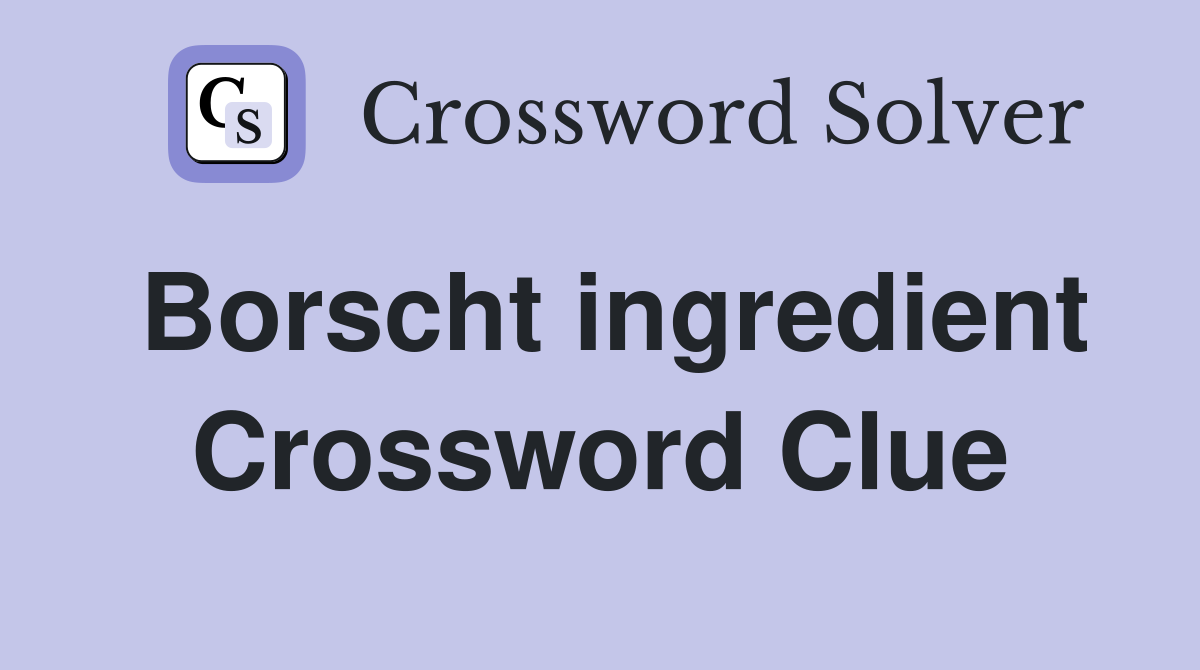 Borscht ingredient Crossword Clue