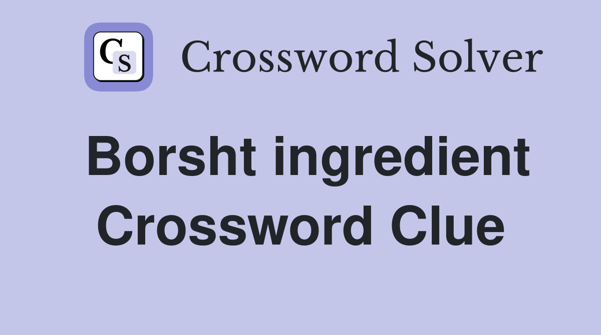 Borsht ingredient Crossword Clue