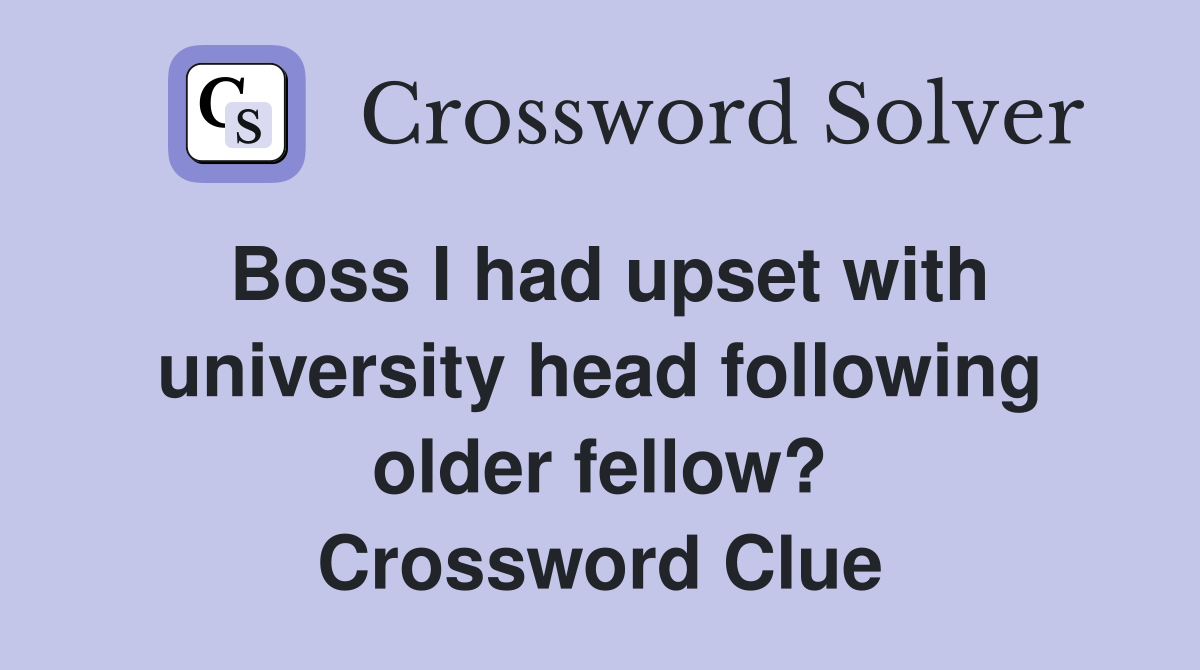 Boss I had upset with university head following older fellow? Crossword Clue