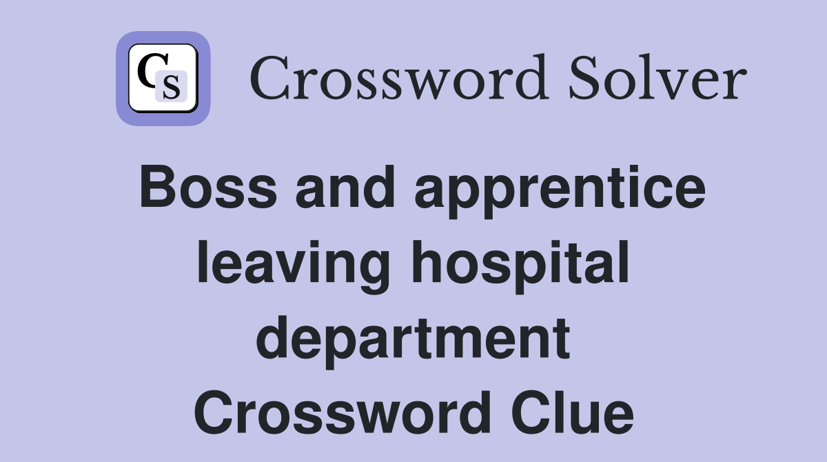 Boss and apprentice leaving hospital department Crossword Clue
