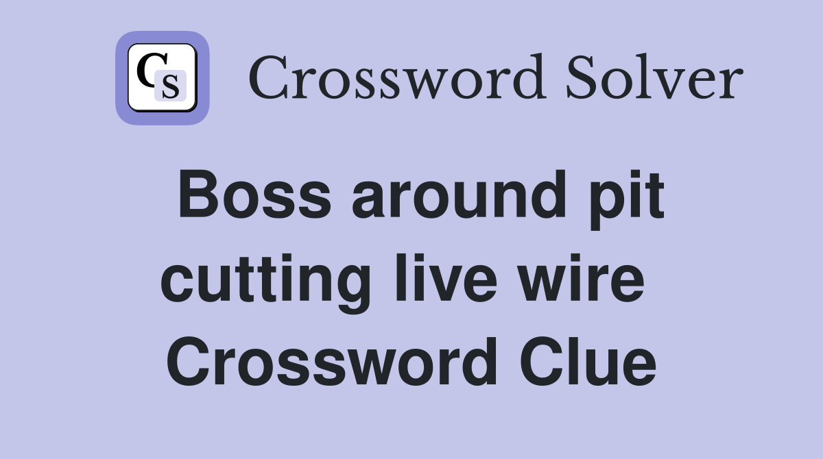 Boss around pit cutting live wire  Crossword Clue