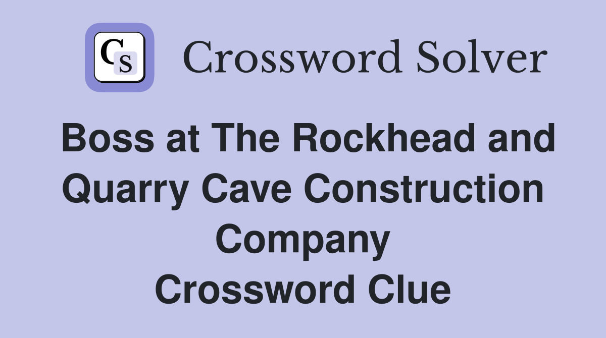 Boss at The Rockhead and Quarry Cave Construction Company Crossword Clue