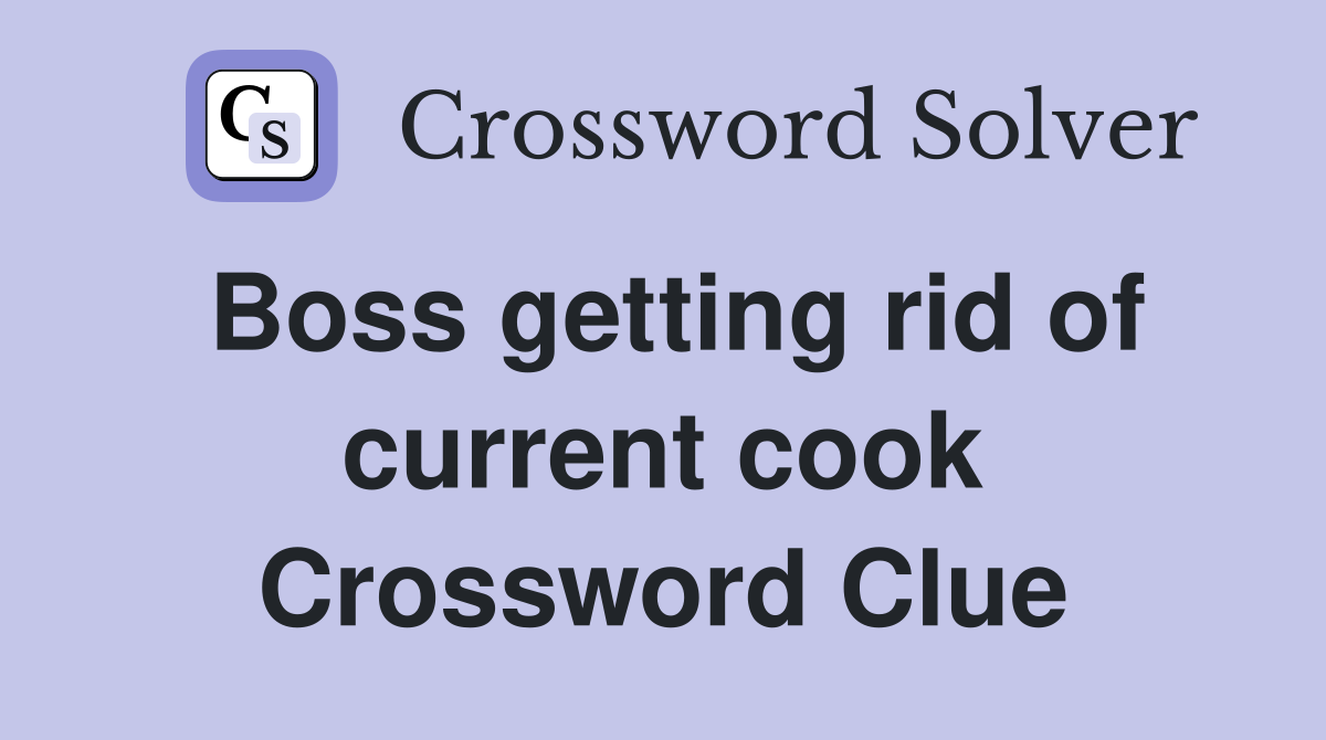 Boss getting rid of current cook Crossword Clue