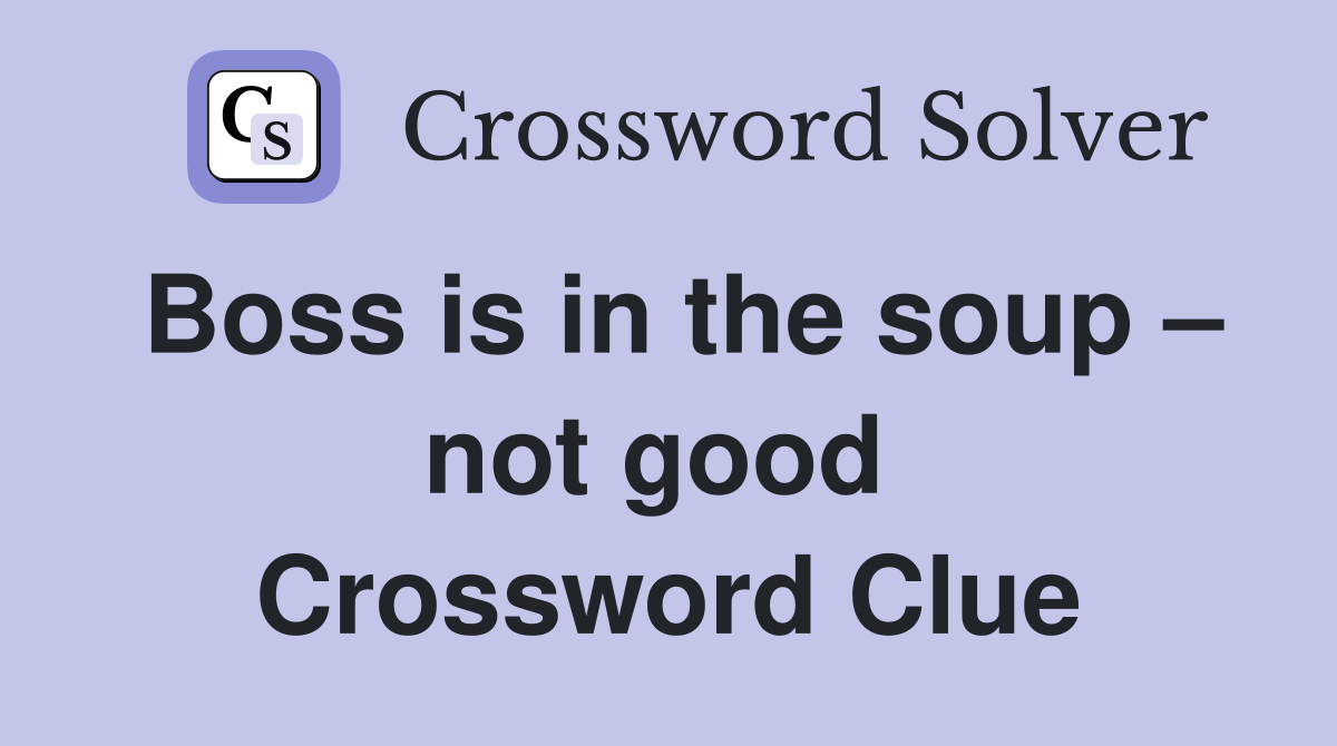 Boss is in the soup – not good  Crossword Clue