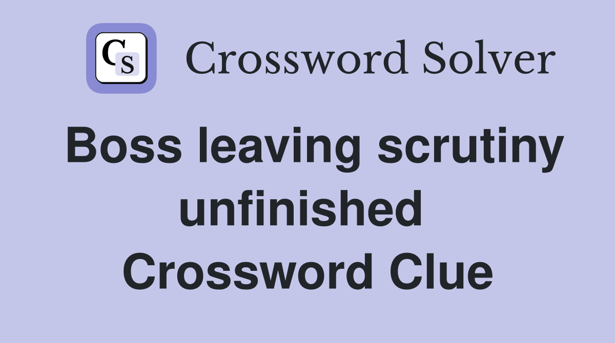 Boss leaving scrutiny unfinished  Crossword Clue