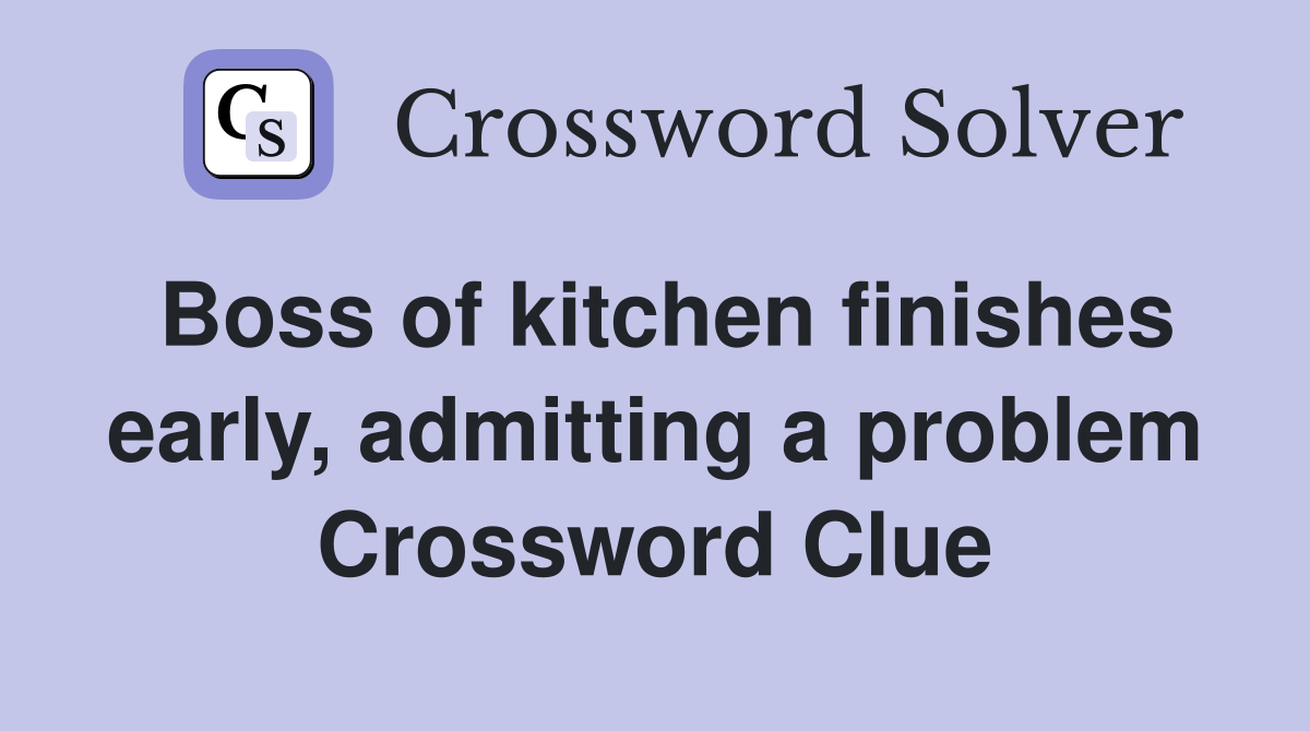 Boss of kitchen finishes early, admitting a problem Crossword Clue
