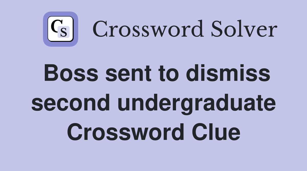 Boss sent to dismiss second undergraduate Crossword Clue