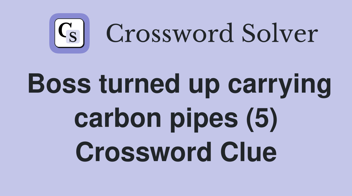 Boss turned up carrying carbon pipes (5) Crossword Clue