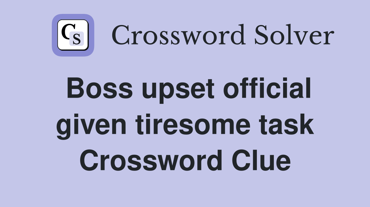 Boss upset official given tiresome task Crossword Clue