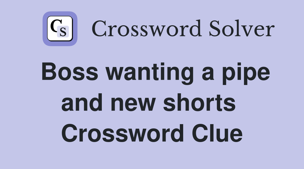 Boss wanting a pipe and new shorts  Crossword Clue