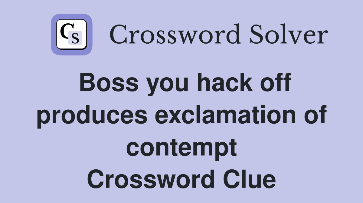 Boss you hack off produces exclamation of contempt Crossword Clue