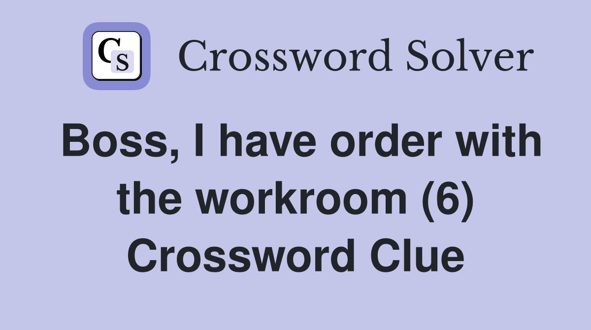 Boss, I have order with the workroom (6) Crossword Clue