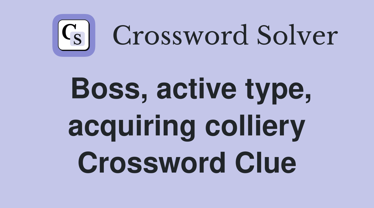 Boss, active type, acquiring colliery Crossword Clue