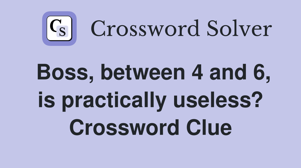 Boss, between 4 and 6, is practically useless? Crossword Clue