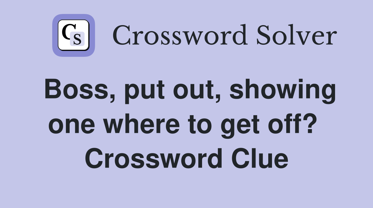 Boss, put out, showing one where to get off?  Crossword Clue
