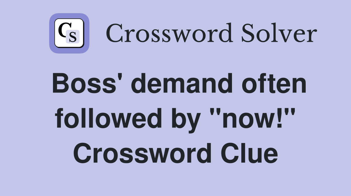 Boss' demand often followed by "now!" Crossword Clue