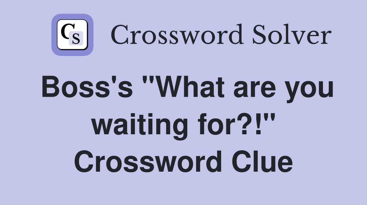 Boss's "What are you waiting for?!" Crossword Clue
