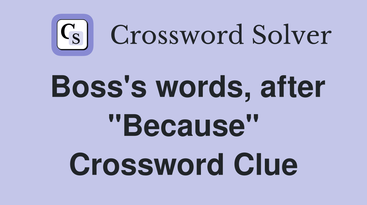 Boss's words, after "Because" Crossword Clue