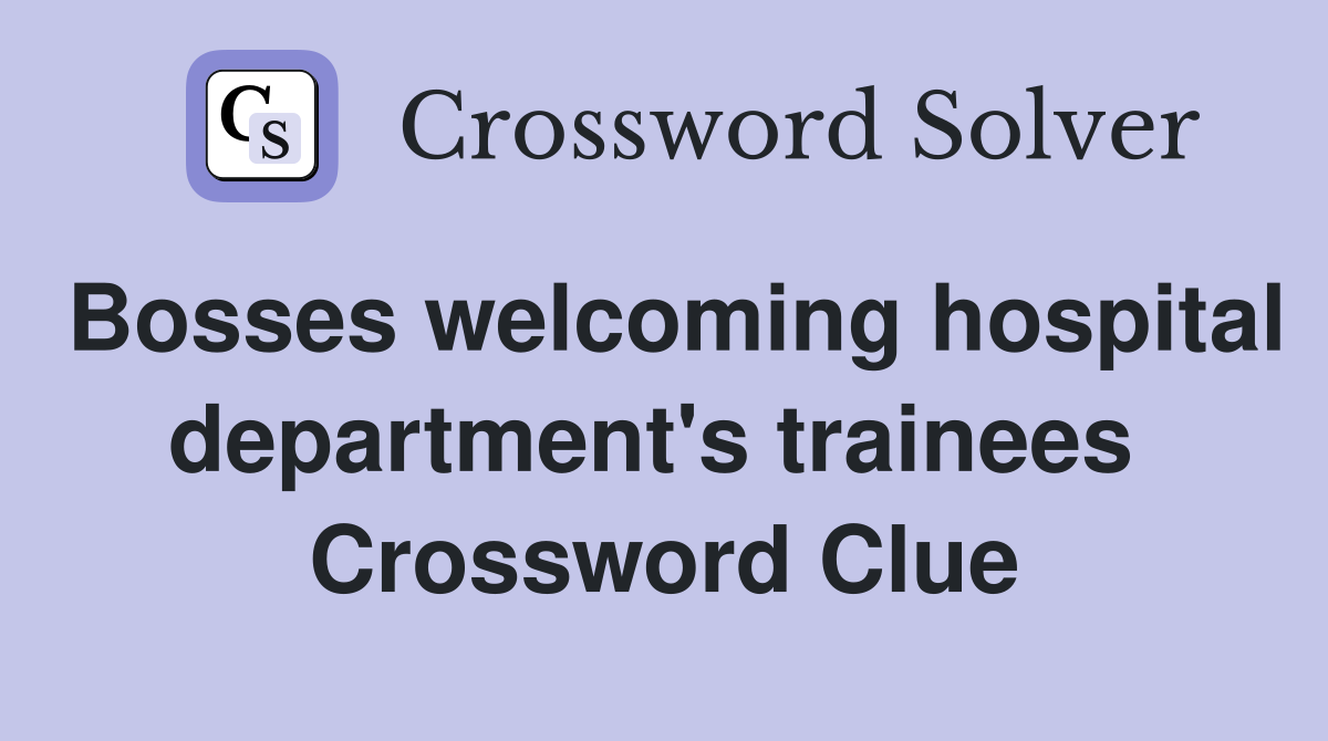 Bosses welcoming hospital department's trainees  Crossword Clue