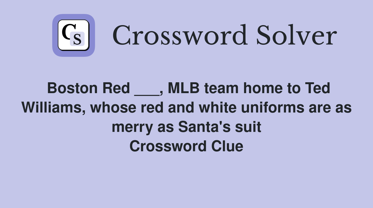 Boston Red ___, MLB team home to Ted Williams, whose red and white uniforms are as merry as Santa's suit Crossword Clue