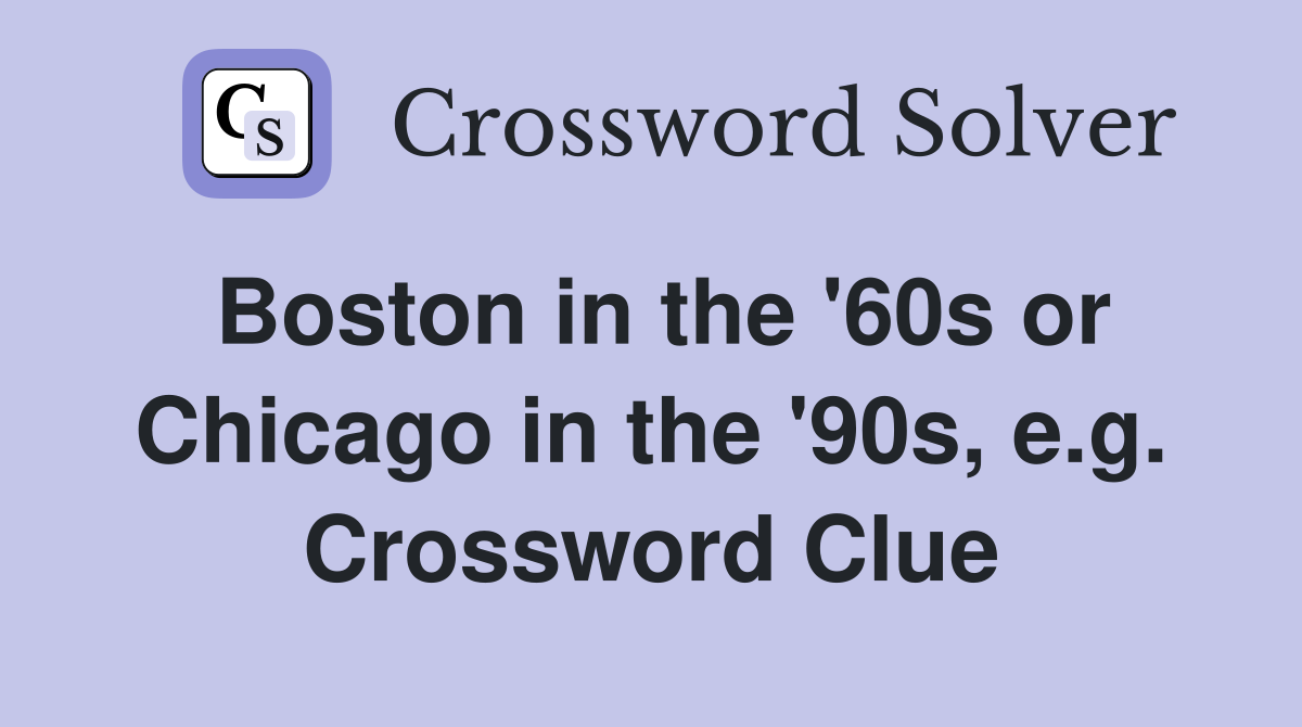 Boston in the '60s or Chicago in the '90s, e.g. Crossword Clue