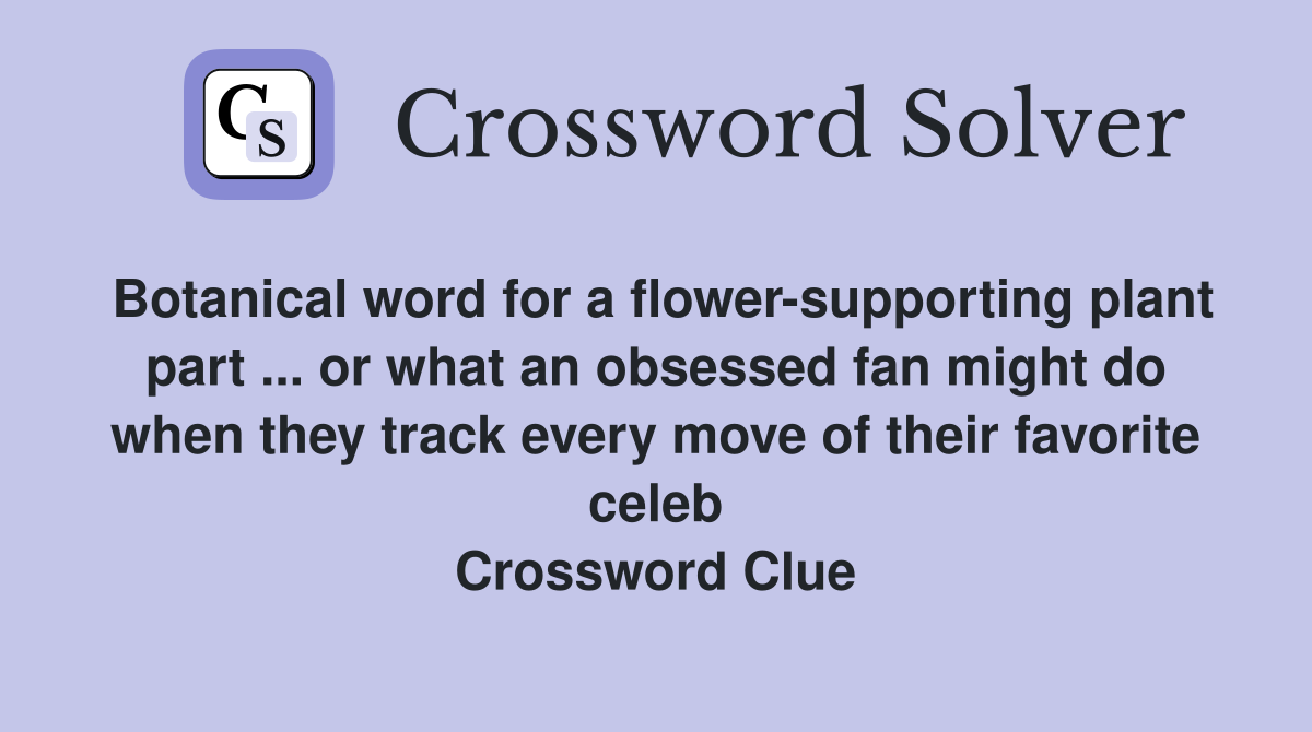 Botanical word for a flower-supporting plant part ... or what an obsessed fan might do when they track every move of their favorite celeb Crossword Clue