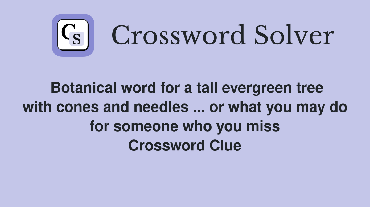 Botanical word for a tall evergreen tree with cones and needles ... or what you may do for someone who you miss Crossword Clue