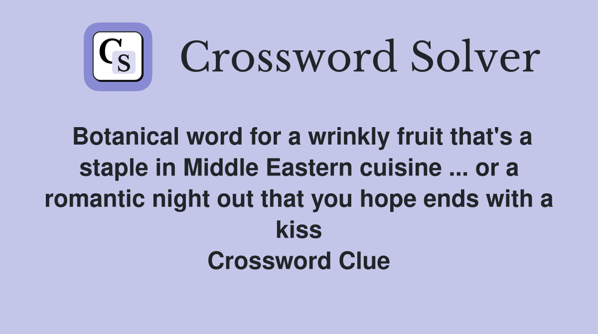 Botanical word for a wrinkly fruit that's a staple in Middle Eastern cuisine ... or a romantic night out that you hope ends with a kiss Crossword Clue