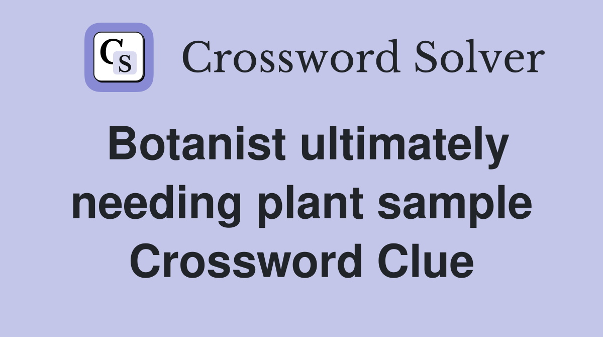 Botanist ultimately needing plant sample Crossword Clue