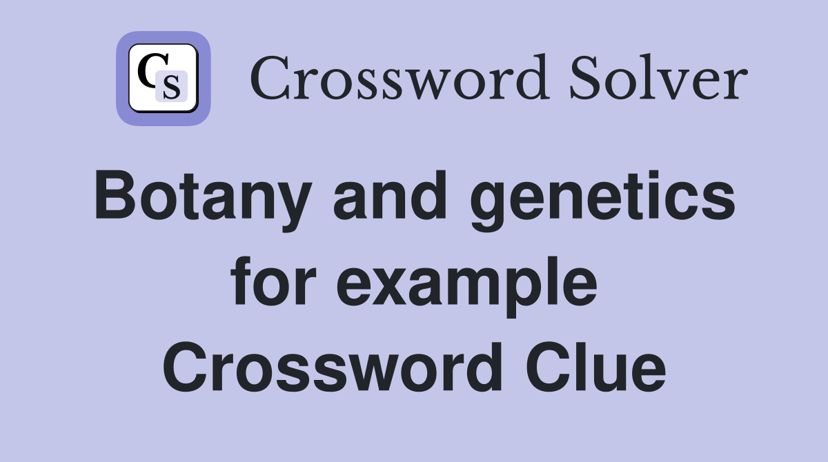 Botany and genetics  for example Crossword Clue
