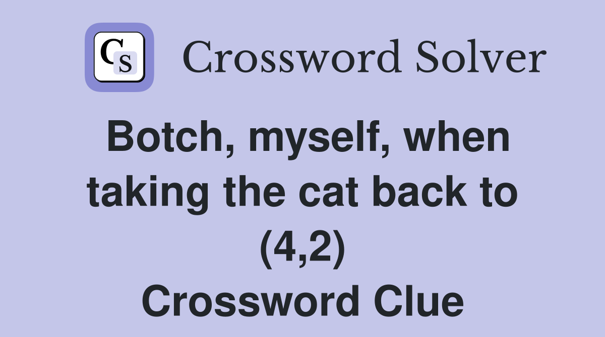 Botch, myself, when taking the cat back to (4,2) Crossword Clue
