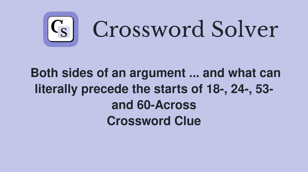 Both sides of an argument ... and what can literally precede the starts of 18-, 24-, 53- and 60-Across Crossword Clue