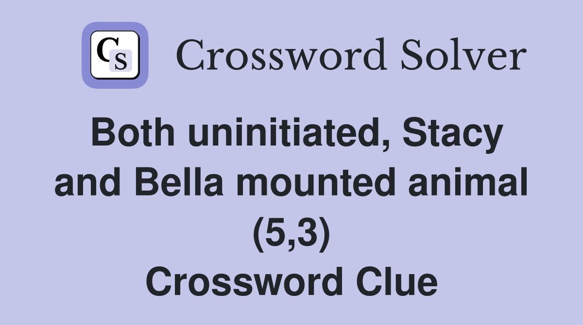 Both uninitiated, Stacy and Bella mounted animal (5,3) Crossword Clue
