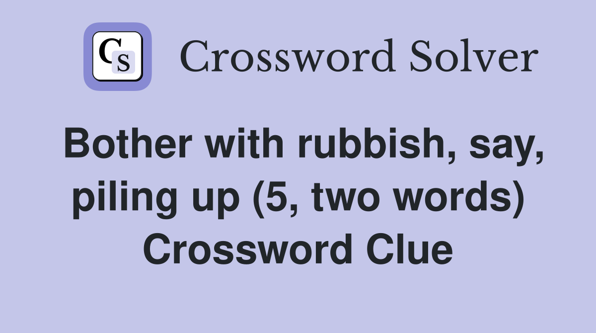 Bother with rubbish, say, piling up (5, two words) Crossword Clue