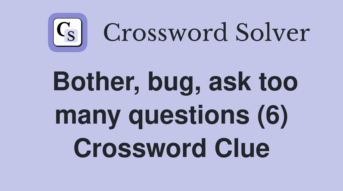 Bother, bug, ask too many questions (6) Crossword Clue