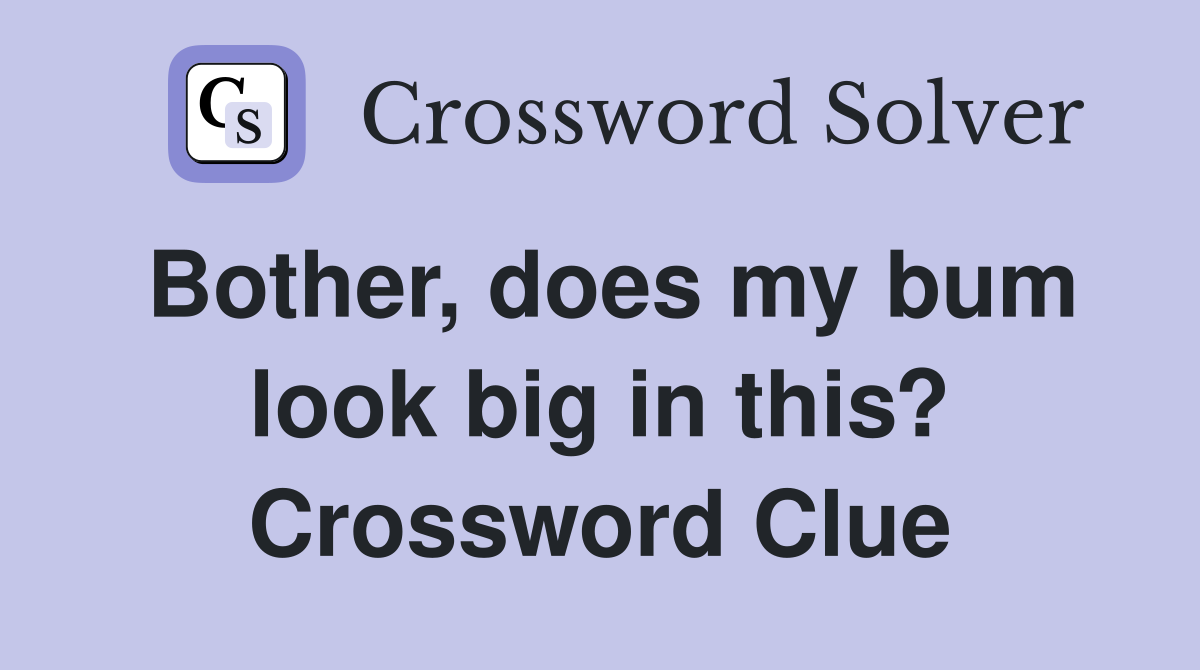 Bother, does my bum look big in this? Crossword Clue