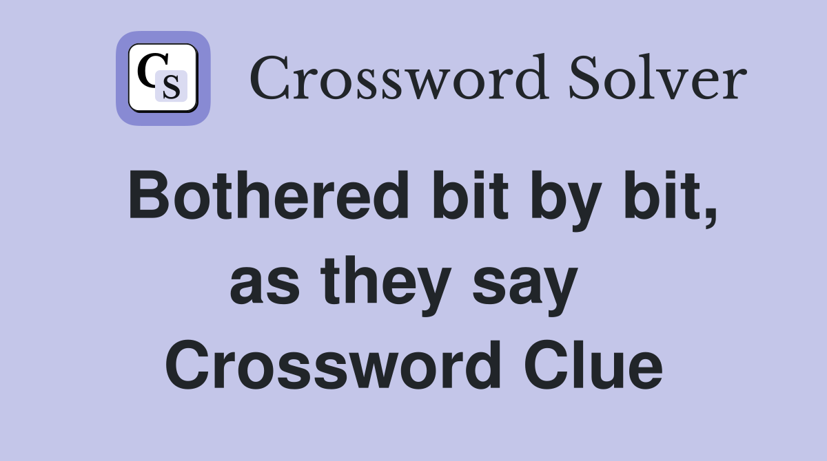 Bothered bit by bit, as they say  Crossword Clue