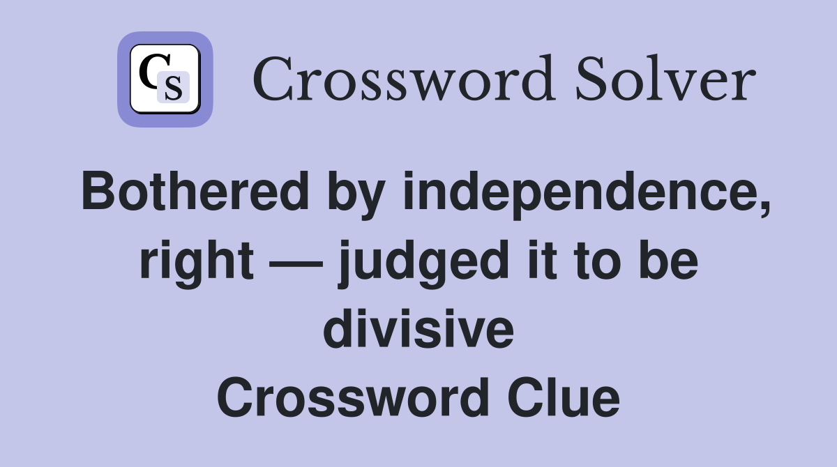 Bothered by independence, right — judged it to be divisive Crossword Clue